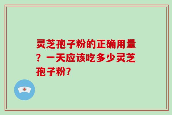灵芝孢子粉的正确用量？一天应该吃多少灵芝孢子粉？