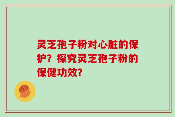 灵芝孢子粉对心脏的保护？探究灵芝孢子粉的保健功效？