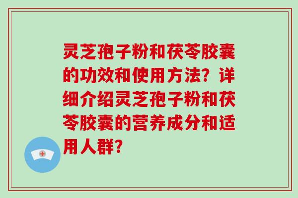 灵芝孢子粉和茯苓胶囊的功效和使用方法？详细介绍灵芝孢子粉和茯苓胶囊的营养成分和适用人群？
