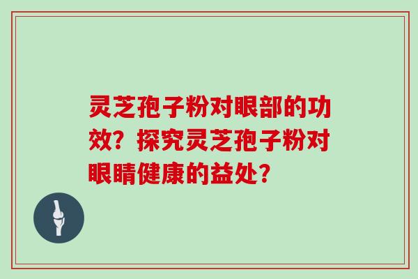 灵芝孢子粉对眼部的功效？探究灵芝孢子粉对眼睛健康的益处？