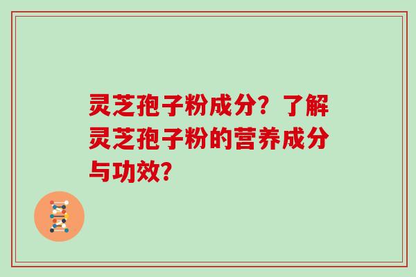 灵芝孢子粉成分？了解灵芝孢子粉的营养成分与功效？
