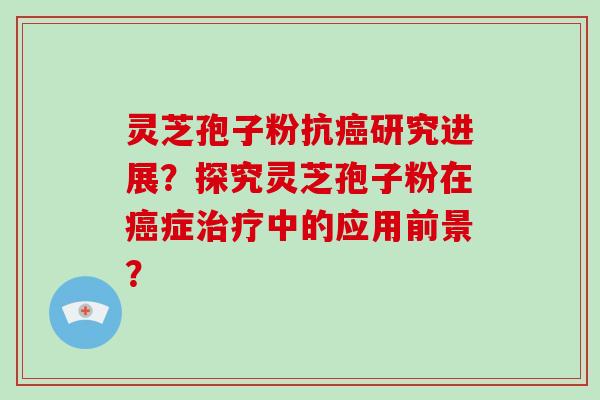 灵芝孢子粉抗癌研究进展？探究灵芝孢子粉在癌症治疗中的应用前景？