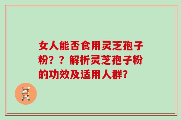 女人能否食用灵芝孢子粉？？解析灵芝孢子粉的功效及适用人群？
