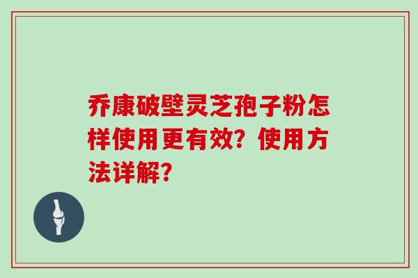 乔康破壁灵芝孢子粉怎样使用更有效？使用方法详解？