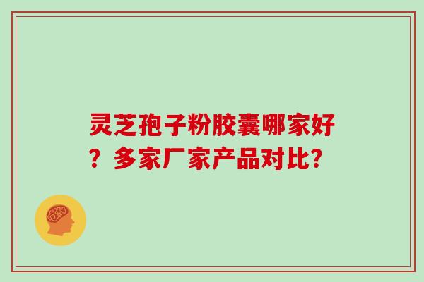 灵芝孢子粉胶囊哪家好？多家厂家产品对比？