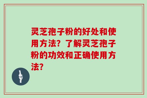 灵芝孢子粉的好处和使用方法？了解灵芝孢子粉的功效和正确使用方法？