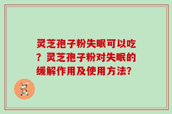 灵芝孢子粉失眠可以吃？灵芝孢子粉对失眠的缓解作用及使用方法？