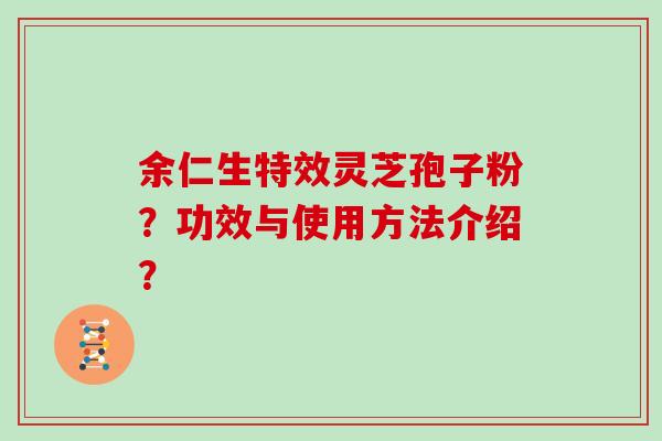余仁生特效灵芝孢子粉？功效与使用方法介绍？