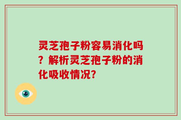 灵芝孢子粉容易消化吗？解析灵芝孢子粉的消化吸收情况？