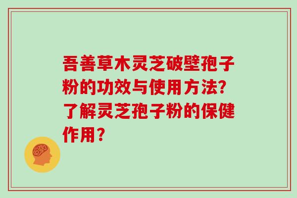 吾善草木灵芝破壁孢子粉的功效与使用方法？了解灵芝孢子粉的保健作用？