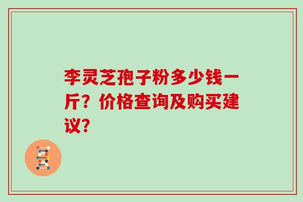 李灵芝孢子粉多少钱一斤？价格查询及购买建议？