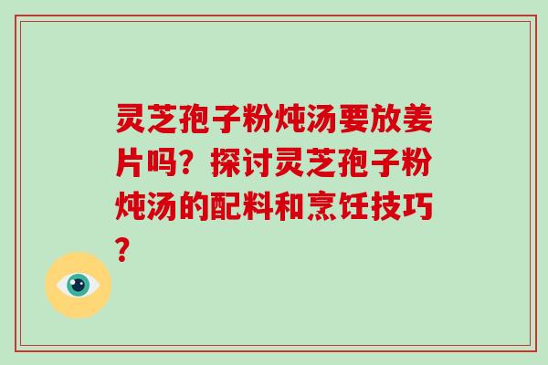 灵芝孢子粉炖汤要放姜片吗？探讨灵芝孢子粉炖汤的配料和烹饪技巧？