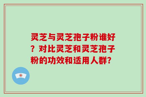 灵芝与灵芝孢子粉谁好?对比灵芝和灵芝孢子粉的功效和适用人群?-第1张图片-灵芝大师 灵芝与灵芝孢子粉谁好?对比灵芝和灵芝孢子粉的功效和适用人群?-第1张图片-灵芝大师
