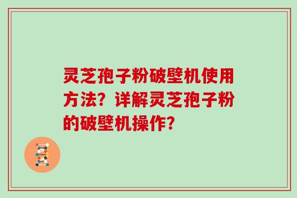 灵芝孢子粉破壁机使用方法？详解灵芝孢子粉的破壁机操作？