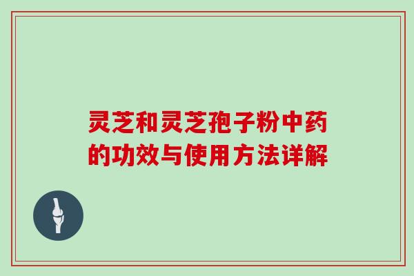 灵芝和灵芝孢子粉中药的功效与使用方法详解