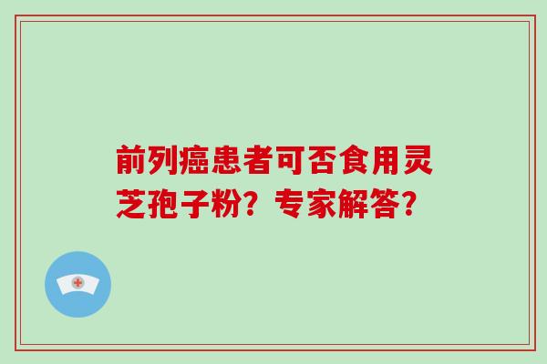 前列癌患者可否食用灵芝孢子粉？专家解答？