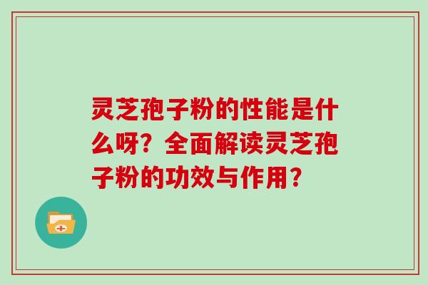 灵芝孢子粉的性能是什么呀？全面解读灵芝孢子粉的功效与作用？