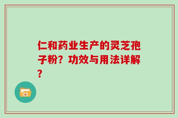 仁和药业生产的灵芝孢子粉？功效与用法详解？