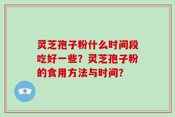 灵芝孢子粉什么时间段吃好一些？灵芝孢子粉的食用方法与时间？