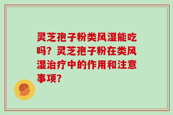 灵芝孢子粉类风湿能吃吗？灵芝孢子粉在类风湿治疗中的作用和注意事项？