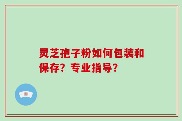 灵芝孢子粉如何包装和保存？专业指导？