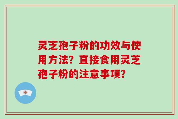 灵芝孢子粉的功效与使用方法？直接食用灵芝孢子粉的注意事项？