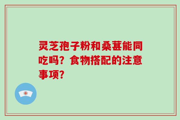 灵芝孢子粉和桑葚能同吃吗？食物搭配的注意事项？