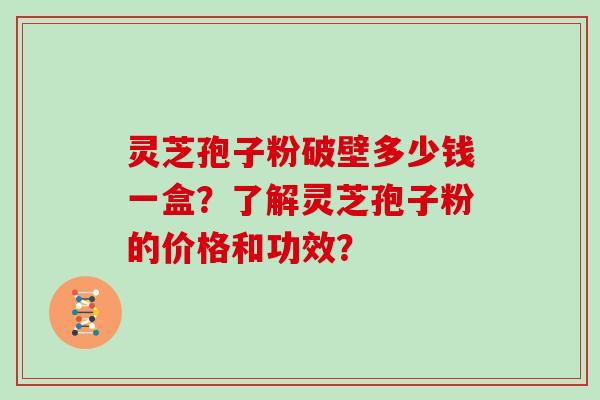 灵芝孢子粉破壁多少钱一盒？了解灵芝孢子粉的价格和功效？