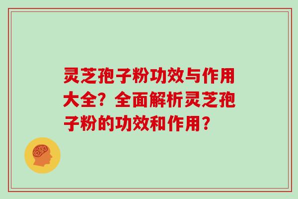 灵芝孢子粉功效与作用大全？全面解析灵芝孢子粉的功效和作用？