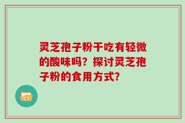 灵芝孢子粉干吃有轻微的酸味吗？探讨灵芝孢子粉的食用方式？