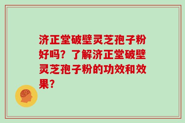 济正堂破壁灵芝孢子粉好吗？了解济正堂破壁灵芝孢子粉的功效和效果？