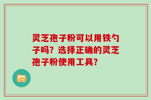 灵芝孢子粉可以用铁勺子吗?选择正确的灵芝孢子粉使用工具?-第1张图片-灵芝大师 灵芝孢子粉可以用铁勺子吗?选择正确的灵芝孢子粉使用工具?-第1张图片-灵芝大师
