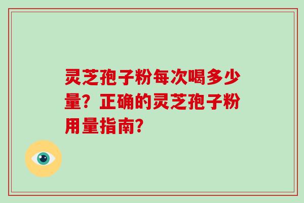 灵芝孢子粉每次喝多少量？正确的灵芝孢子粉用量指南？