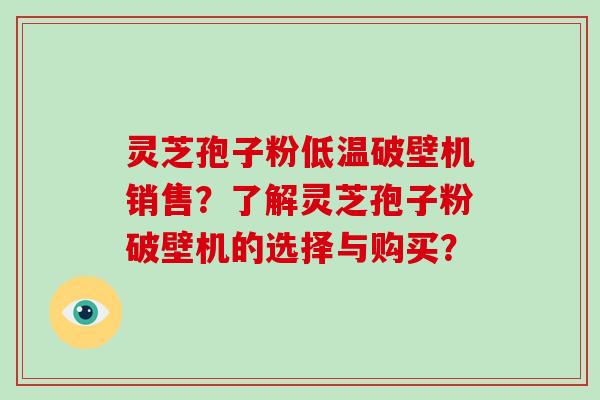 灵芝孢子粉低温破壁机销售？了解灵芝孢子粉破壁机的选择与购买？
