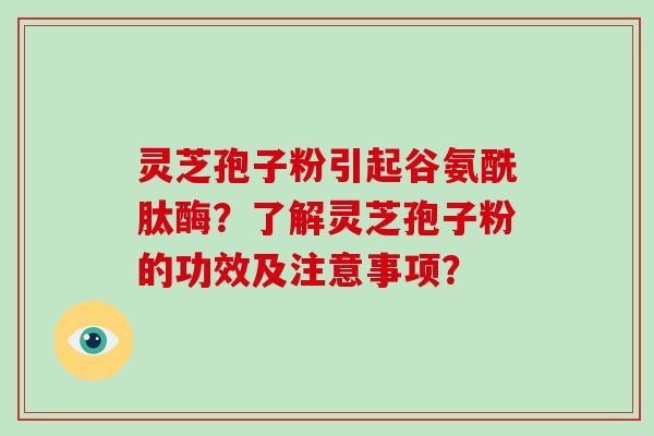 灵芝孢子粉引起谷氨酰肽酶？了解灵芝孢子粉的功效及注意事项？