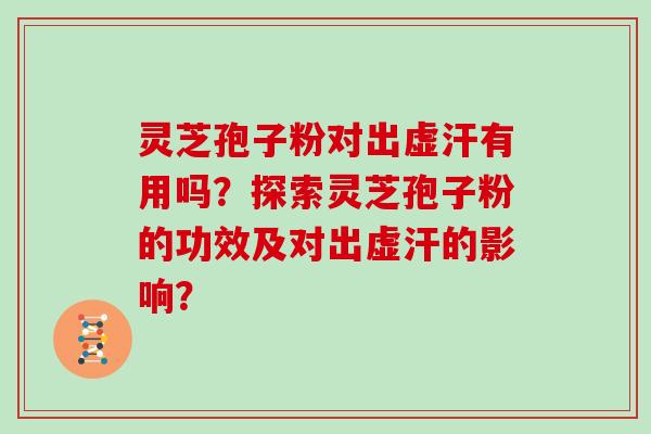 灵芝孢子粉对出虚汗有用吗？探索灵芝孢子粉的功效及对出虚汗的影响？