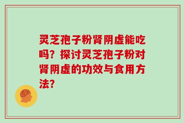 灵芝孢子粉肾阴虚能吃吗？探讨灵芝孢子粉对肾阴虚的功效与食用方法？