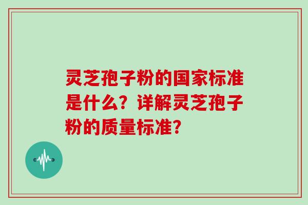 灵芝孢子粉的国家标准是什么？详解灵芝孢子粉的质量标准？
