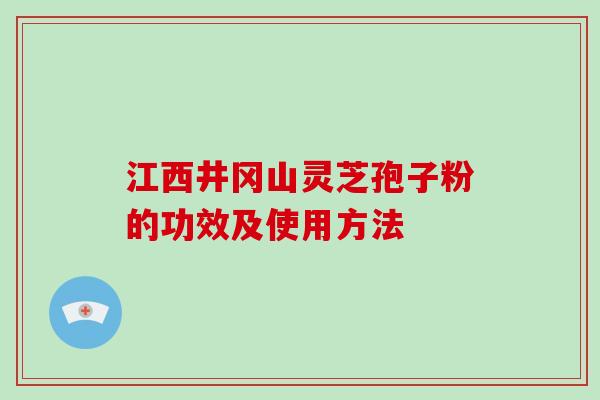 江西井冈山灵芝孢子粉的功效及使用方法