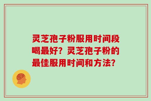 灵芝孢子粉服用时间段喝最好？灵芝孢子粉的最佳服用时间和方法？