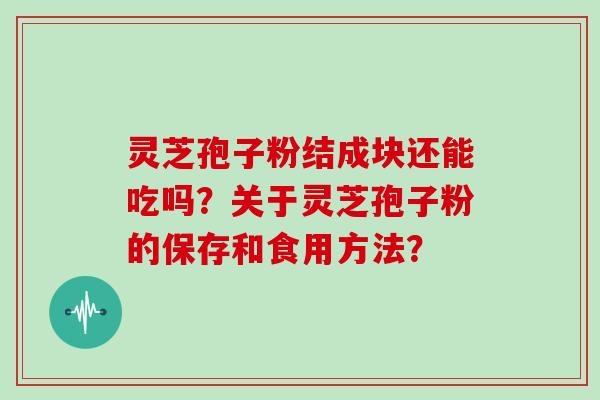 灵芝孢子粉结成块还能吃吗？关于灵芝孢子粉的保存和食用方法？