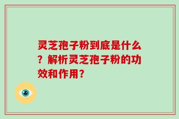 灵芝孢子粉到底是什么？解析灵芝孢子粉的功效和作用？