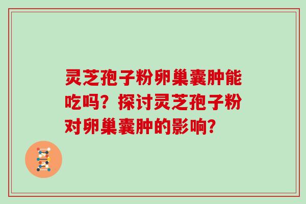 灵芝孢子粉卵巢囊肿能吃吗？探讨灵芝孢子粉对卵巢囊肿的影响？