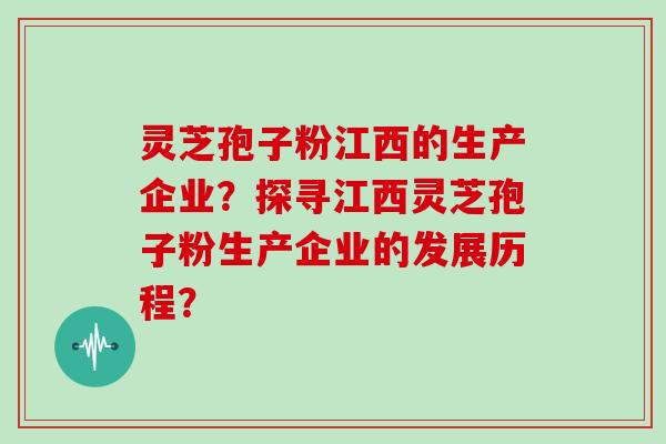 灵芝孢子粉江西的生产企业？探寻江西灵芝孢子粉生产企业的发展历程？