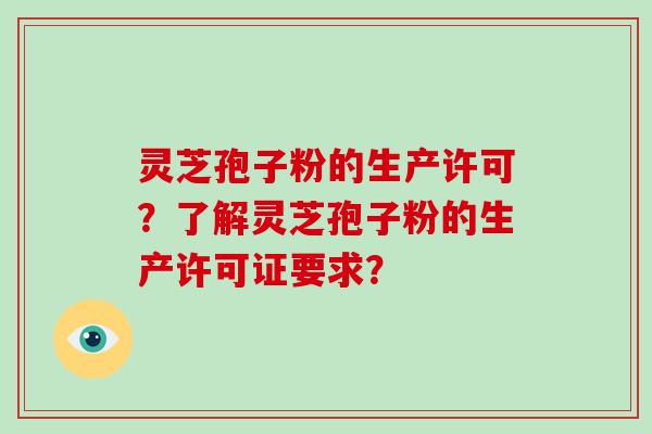 灵芝孢子粉的生产许可？了解灵芝孢子粉的生产许可证要求？