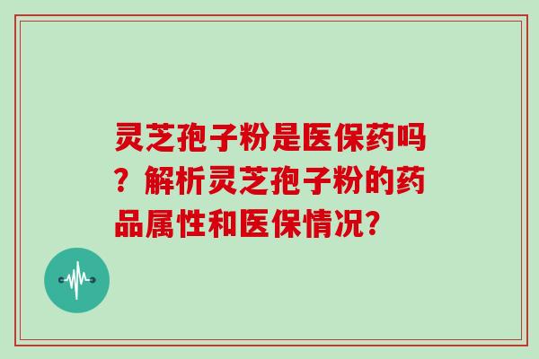 灵芝孢子粉是医保药吗？解析灵芝孢子粉的药品属性和医保情况？