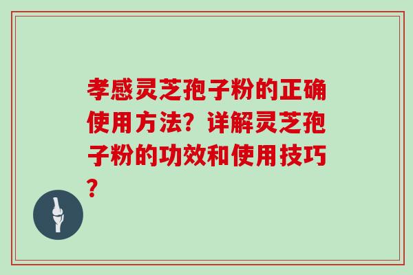 孝感灵芝孢子粉的正确使用方法？详解灵芝孢子粉的功效和使用技巧？