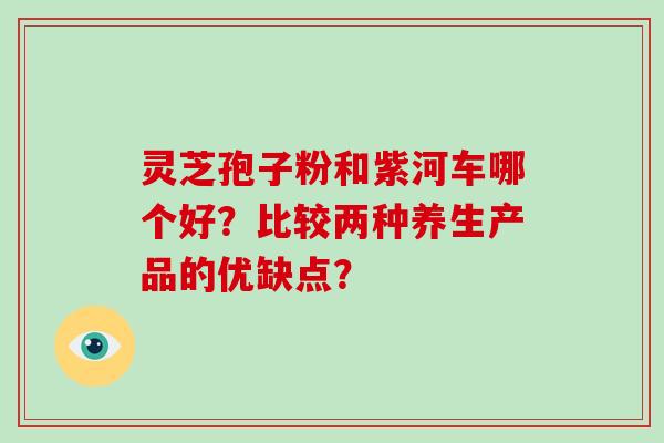 灵芝孢子粉和紫河车哪个好？比较两种养生产品的优缺点？