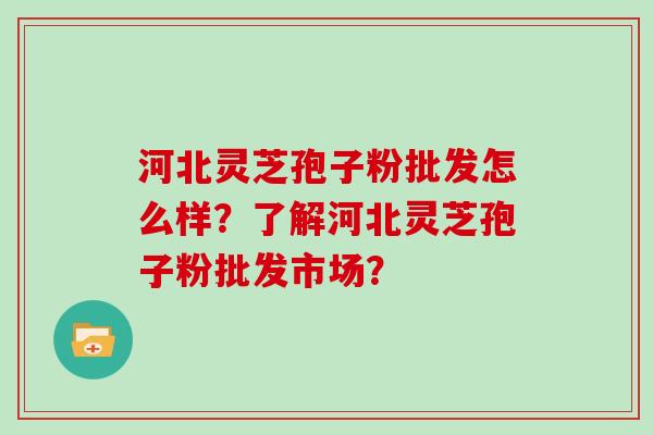河北灵芝孢子粉批发怎么样？了解河北灵芝孢子粉批发市场？