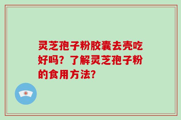 灵芝孢子粉胶囊去壳吃好吗？了解灵芝孢子粉的食用方法？